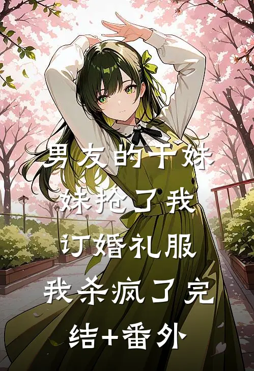 男友的干妹妹抢了我订婚礼服，我杀疯了完结+番外
