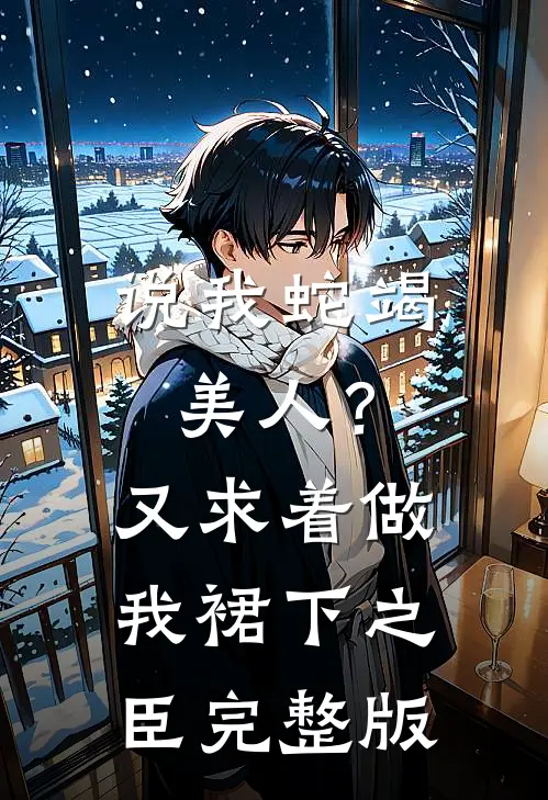 说我蛇竭美人？又求着做我裙下之臣完整版