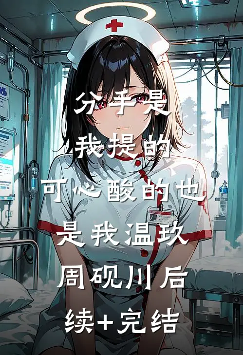 分手是我提的，可心酸的也是我温玖周砚川后续+完结