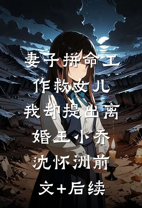 妻子拼命工作救女儿，我却提出离婚王小乔沈怀洲前文+后续