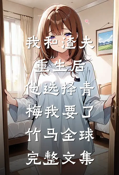 我和渣夫重生后，他选择青梅我要了竹马全球完整文集