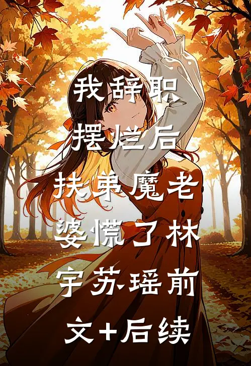 我辞职摆烂后，扶弟魔老婆慌了林宇苏瑶前文+后续
