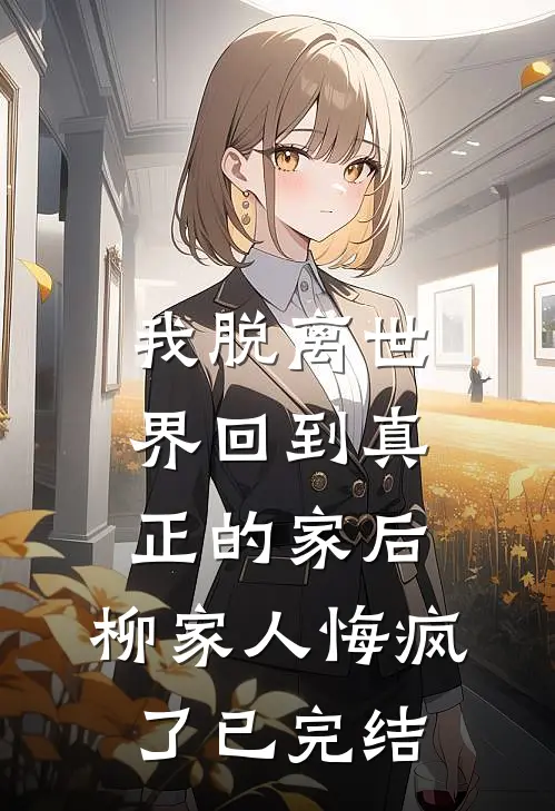 我脱离世界回到真正的家后，柳家人悔疯了已完结