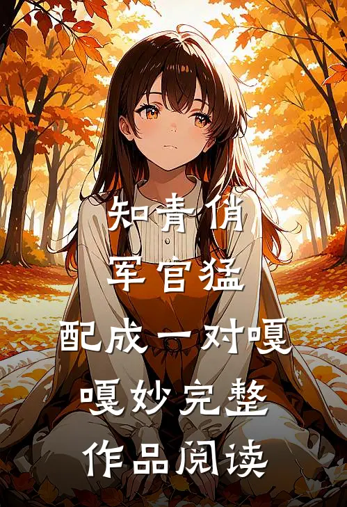 知青俏，军官猛，配成一对嘎嘎妙完整作品阅读