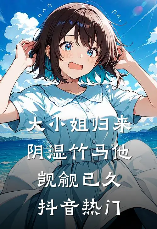 大小姐归来，阴湿竹马他觊觎已久抖音热门