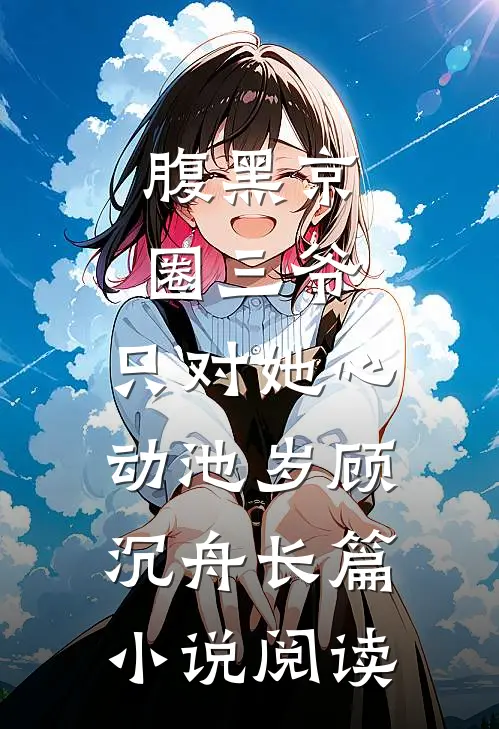 腹黑京圈三爷,只对她心动池岁顾沉舟长篇小说阅读