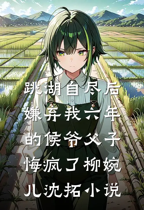 跳湖自尽后，嫌弃我六年的侯爷父子悔疯了柳婉儿沈拓小说