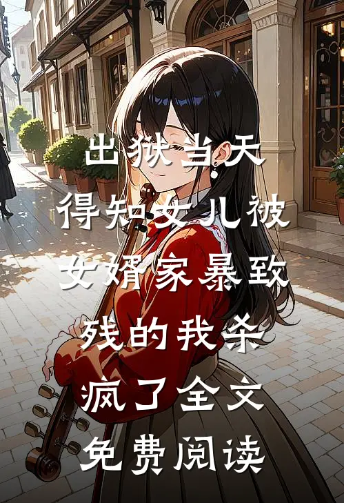 出狱当天，得知女儿被女婿家暴致残的我杀疯了全文免费阅读