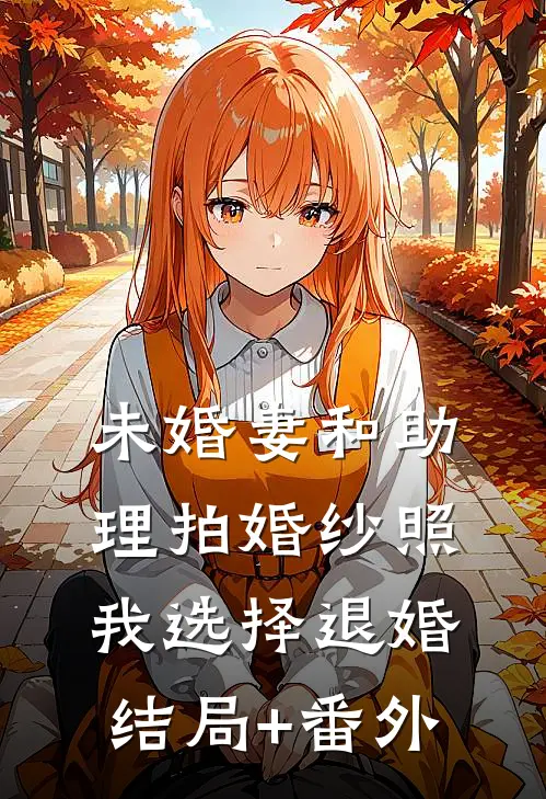 未婚妻和助理拍婚纱照，我选择退婚结局+番外