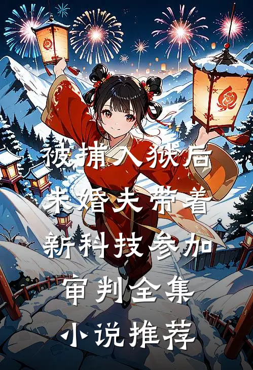 被捕入狱后，未婚夫带着新科技参加审判全集小说推荐