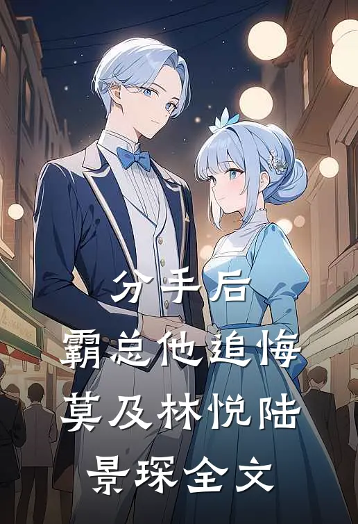 分手后，霸总他追悔莫及林悦陆景琛全文