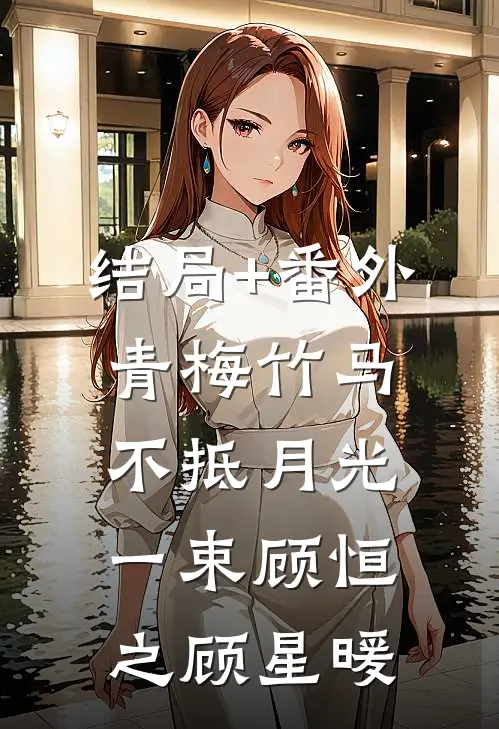 结局+番外青梅竹马不抵月光一束顾恒之顾星暖