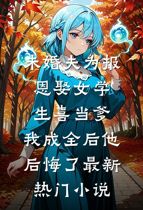 未婚夫为报恩娶女学生喜当爹，我成全后他后悔了最新热门小说