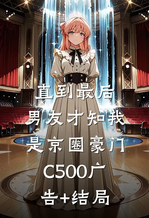 直到最后，男友才知我是京圈豪门C500广告+结局