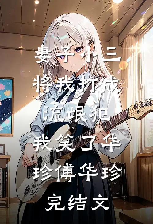 妻子小三将我打成流氓犯，我笑了华珍傅华珍完结文