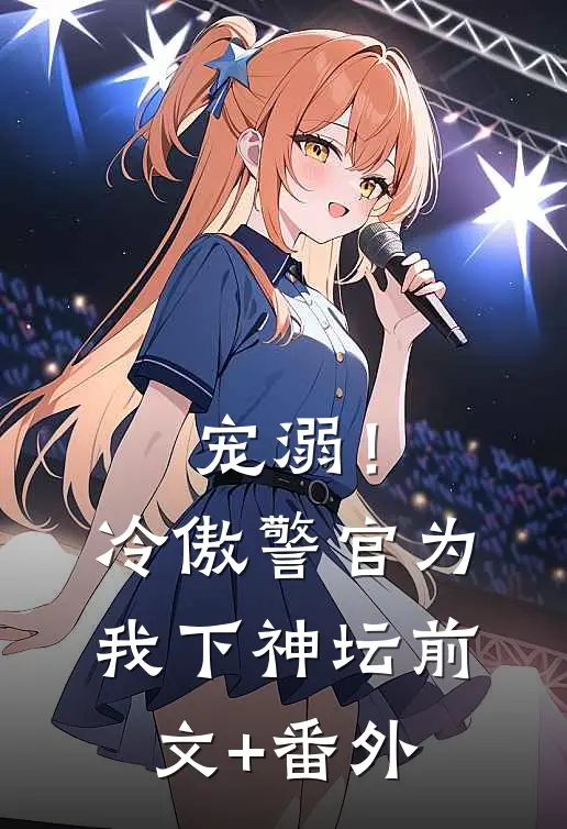 宠溺！冷傲警官为我下神坛前文+番外