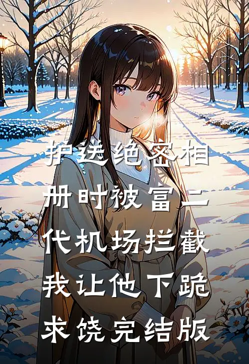护送绝密相册时被富二代机场拦截，我让他下跪求饶完结版