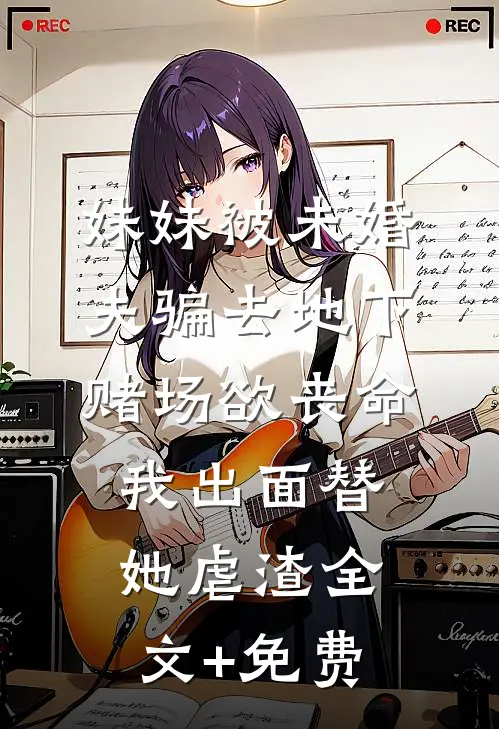 妹妹被未婚夫骗去地下赌场欲丧命，我出面替她虐渣全文+免费