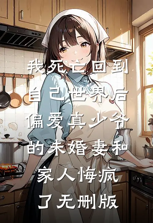 我死亡回到自己世界后，偏爱真少爷的未婚妻和家人悔疯了无删版