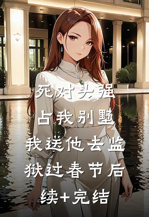 死对头强占我别墅，我送他去监狱过春节后续+完结