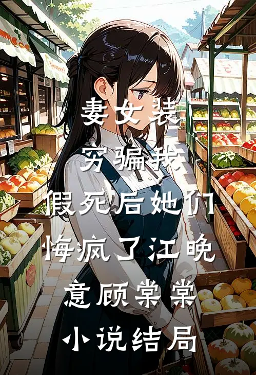 妻女装穷骗我，假死后她们悔疯了江晚意顾棠棠小说结局