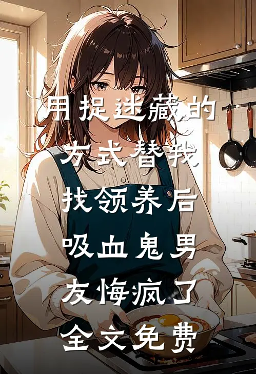 用捉迷藏的方式替我找领养后，吸血鬼男友悔疯了全文免费