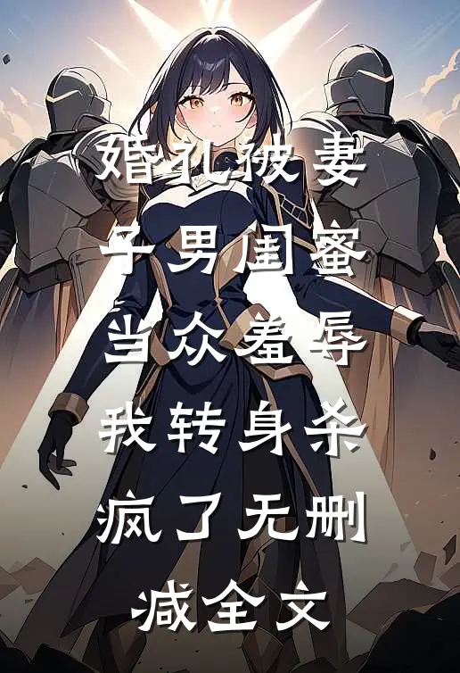 婚礼被妻子男闺蜜当众羞辱，我转身杀疯了无删减全文