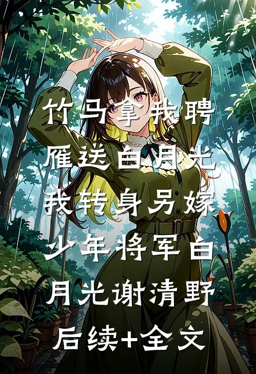 竹马拿我聘雁送白月光，我转身另嫁少年将军白月光谢清野后续+全文
