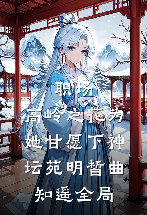 职场：高岭之花为她甘愿下神坛苑明皙曲知遥全局