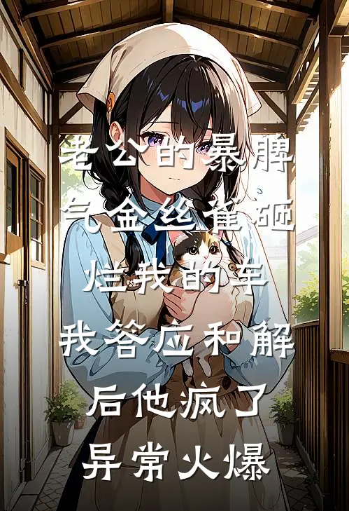 老公的暴脾气金丝雀砸烂我的车，我答应和解后他疯了异常火爆