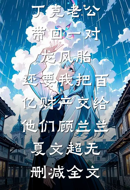 丁克老公带回一对龙凤胎，还要我把百亿财产交给他们顾兰兰夏文超无删减全文