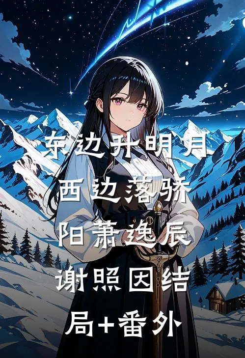 东边升明月，西边落骄阳萧逸辰谢照因结局+番外