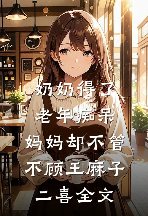奶奶得了老年痴呆，妈妈却不管不顾王麻子二喜全文