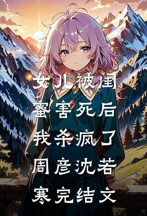 女儿被闺蜜害死后，我杀疯了周彦沈若寒完结文