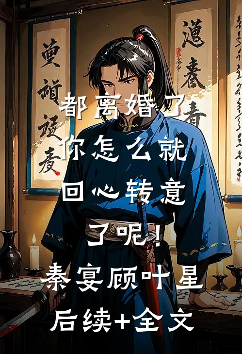 都离婚了，你怎么就回心转意了呢！秦宴顾叶星后续+全文
