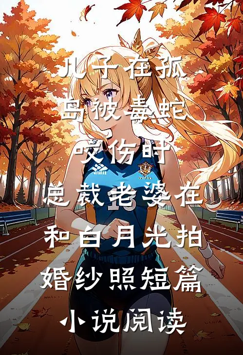 儿子在孤岛被毒蛇咬伤时，总裁老婆在和白月光拍婚纱照短篇小说阅读