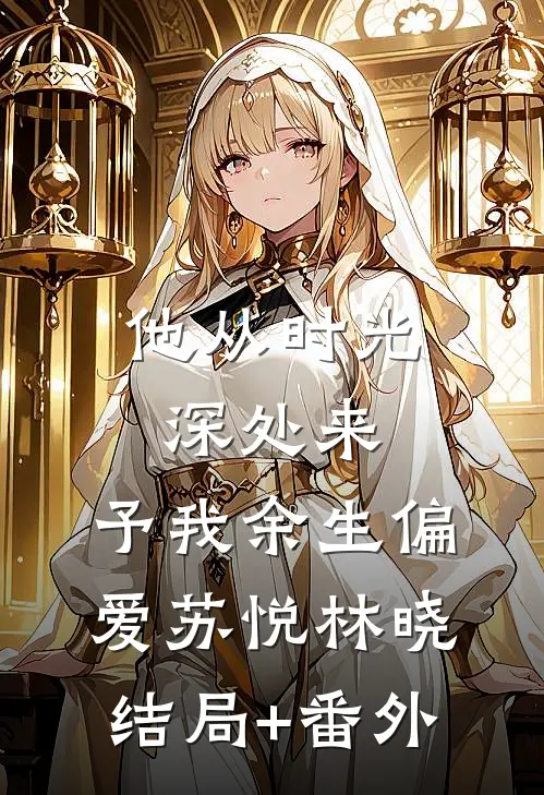 他从时光深处来，予我余生偏爱苏悦林晓结局+番外