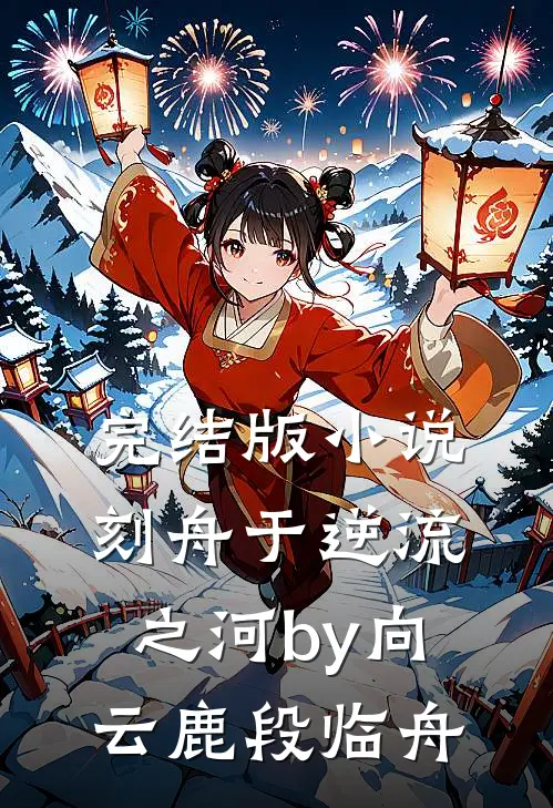 完结版小说刻舟于逆流之河by向云鹿段临舟