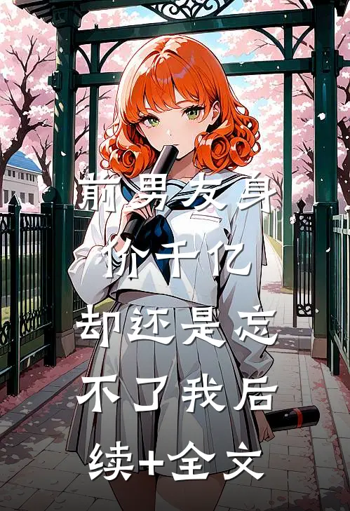 前男友身价千亿，却还是忘不了我后续+全文