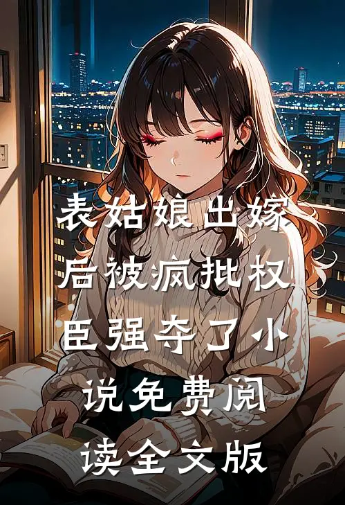 表姑娘出嫁后被疯批权臣强夺了小说免费阅读全文版