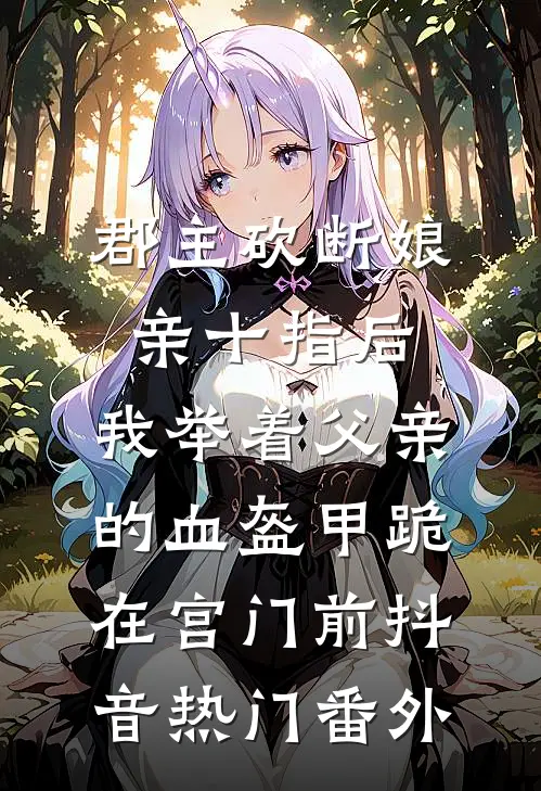 郡主砍断娘亲十指后，我举着父亲的血盔甲跪在宫门前抖音热门 番外