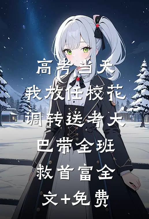 高考当天，我放任校花调转送考大巴带全班救首富全文+免费