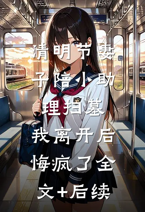 清明节妻子陪小助理扫墓，我离开后悔疯了全文+后续