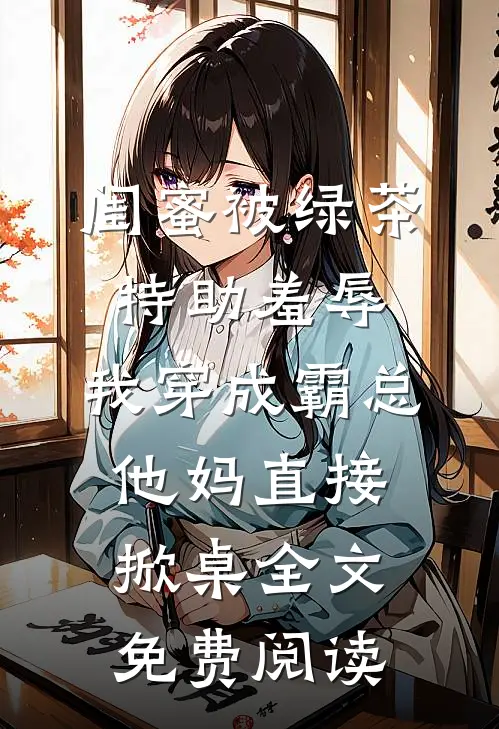 闺蜜被绿茶特助羞辱，我穿成霸总他妈直接掀桌全文免费阅读