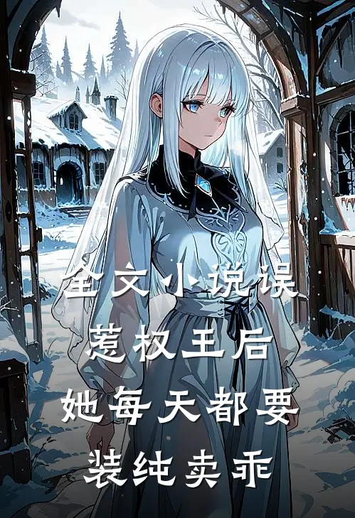 全文小说误惹权王后，她每天都要装纯卖乖