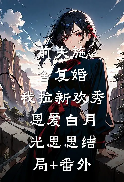 前夫施舍复婚，我拉新欢秀恩爱白月光思思结局+番外