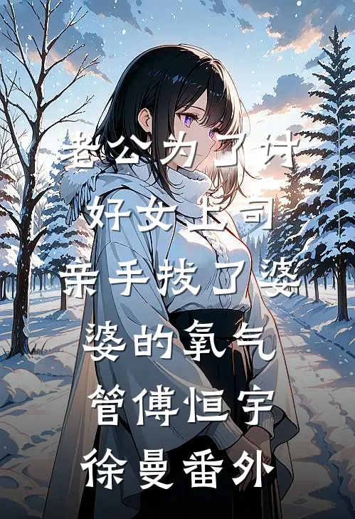 老公为了讨好女上司，亲手拔了婆婆的氧气管傅恒宇徐曼番外