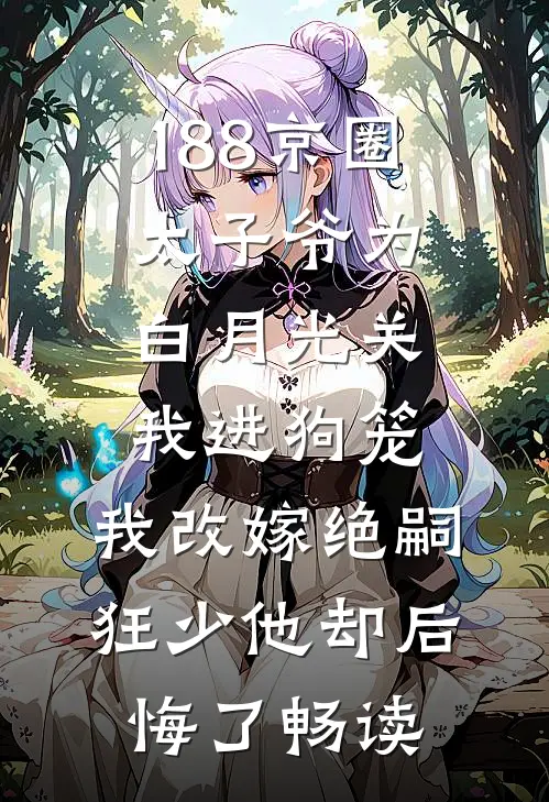 188京圈太子爷为白月光关我进狗笼，我改嫁绝嗣狂少他却后悔了畅读