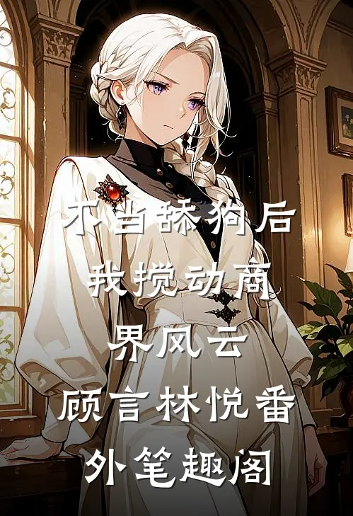 不当舔狗后，我搅动商界风云：顾言林悦番外笔趣阁