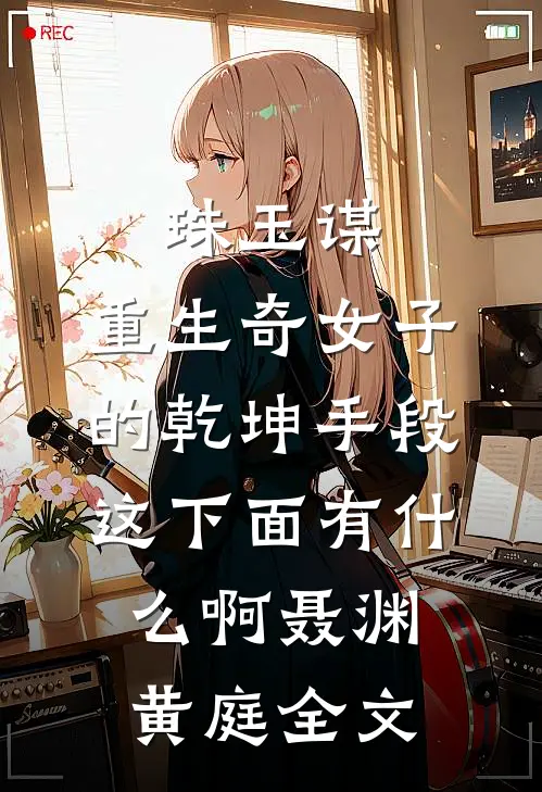 珠玉谋：重生奇女子的乾坤手段-这下面有什么啊聂渊黄庭全文